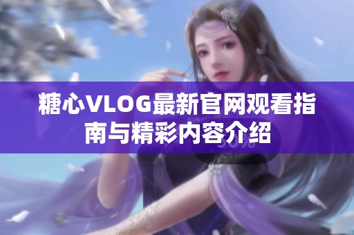 糖心VLOG最新官网观看指南与精彩内容介绍