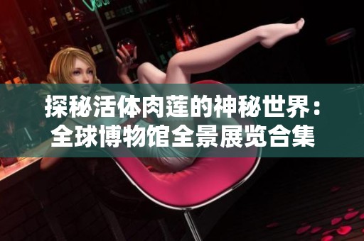 探秘活体肉莲的神秘世界：全球博物馆全景展览合集