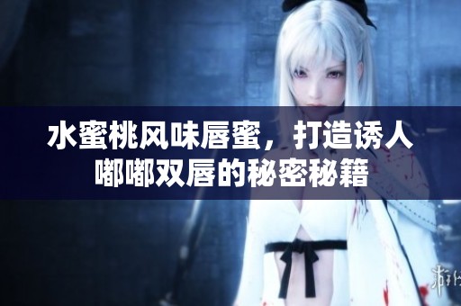 水蜜桃风味唇蜜，打造诱人嘟嘟双唇的秘密秘籍