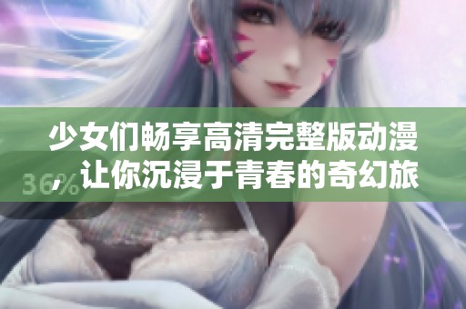 少女们畅享高清完整版动漫，让你沉浸于青春的奇幻旅程