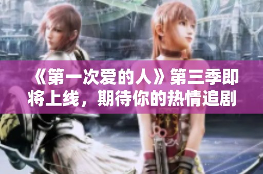 《第一次爱的人》第三季即将上线，期待你的热情追剧！