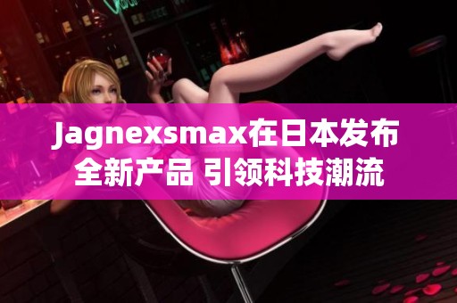 Jagnexsmax在日本发布全新产品 引领科技潮流