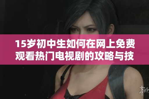 15岁初中生如何在网上免费观看热门电视剧的攻略与技巧