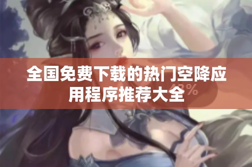 全国免费下载的热门空降应用程序推荐大全