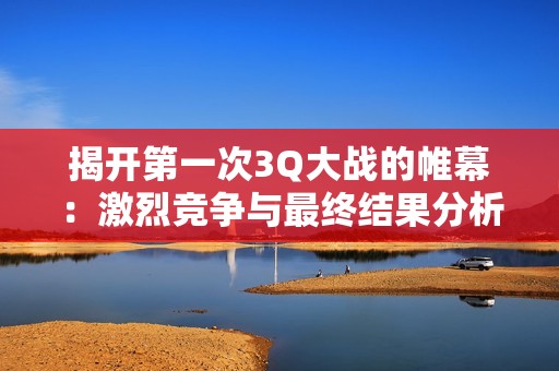 揭开第一次3Q大战的帷幕：激烈竞争与最终结果分析