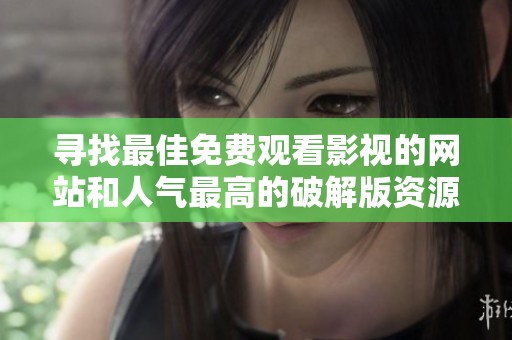 寻找最佳免费观看影视的网站和人气最高的破解版资源推荐