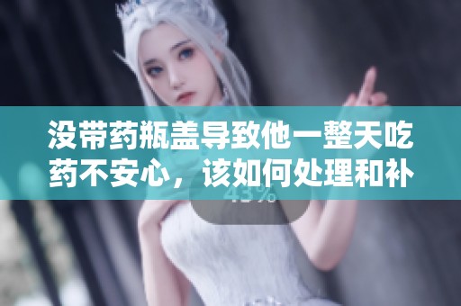 没带药瓶盖导致他一整天吃药不安心，该如何处理和补救