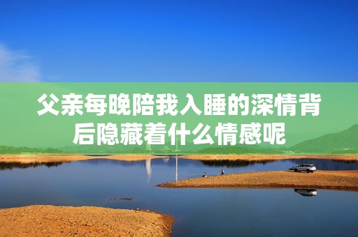 父亲每晚陪我入睡的深情背后隐藏着什么情感呢