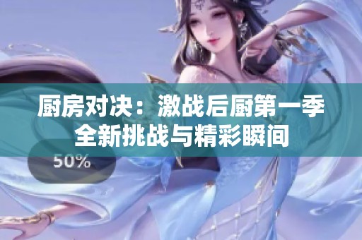 厨房对决：激战后厨第一季全新挑战与精彩瞬间