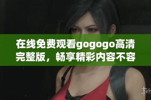 在线免费观看gogogo高清完整版，畅享精彩内容不容错过