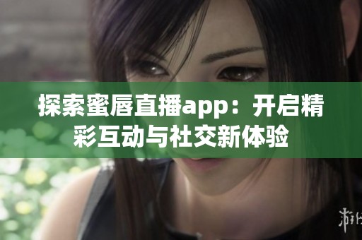 探索蜜唇直播app：开启精彩互动与社交新体验