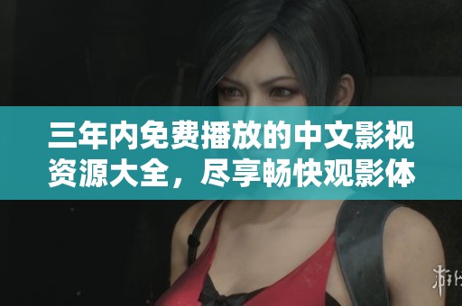 三年内免费播放的中文影视资源大全，尽享畅快观影体验
