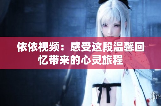 依依视频：感受这段温馨回忆带来的心灵旅程