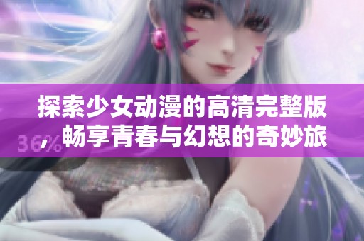 探索少女动漫的高清完整版，畅享青春与幻想的奇妙旅程