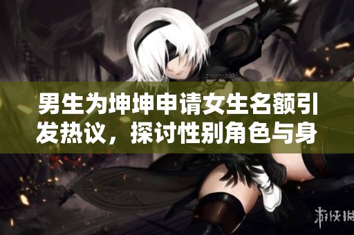 男生为坤坤申请女生名额引发热议，探讨性别角色与身份认同
