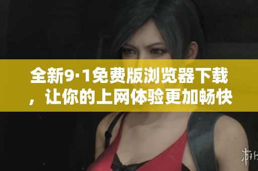 全新9·1免费版浏览器下载，让你的上网体验更加畅快无比