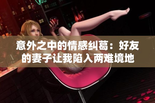 意外之中的情感纠葛：好友的妻子让我陷入两难境地
