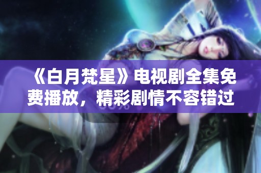 《白月梵星》电视剧全集免费播放，精彩剧情不容错过！
