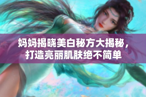 妈妈揭晓美白秘方大揭秘，打造亮丽肌肤绝不简单