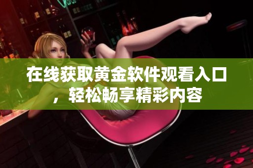 在线获取黄金软件观看入口，轻松畅享精彩内容