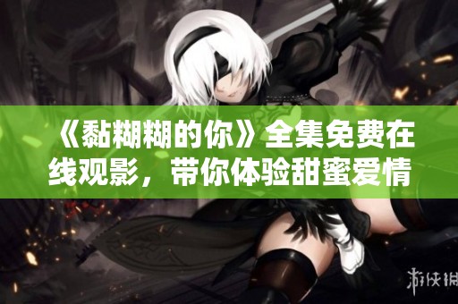 《黏糊糊的你》全集免费在线观影，带你体验甜蜜爱情故事