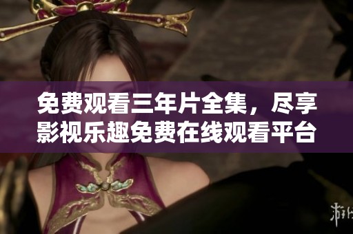 免费观看三年片全集，尽享影视乐趣免费在线观看平台推荐