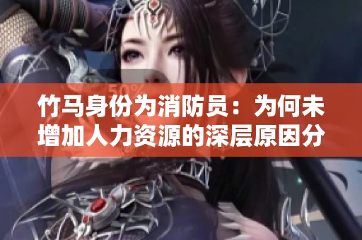 竹马身份为消防员：为何未增加人力资源的深层原因分析