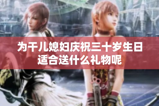 为干儿媳妇庆祝三十岁生日适合送什么礼物呢