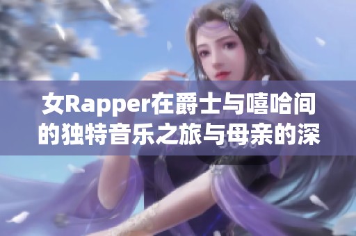 女Rapper在爵士与嘻哈间的独特音乐之旅与母亲的深厚情感