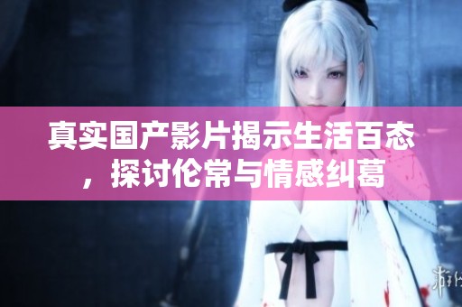 真实国产影片揭示生活百态，探讨伦常与情感纠葛