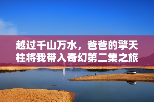 越过千山万水，爸爸的擎天柱将我带入奇幻第二集之旅