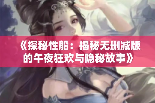 《探秘性船：揭秘无删减版的午夜狂欢与隐秘故事》