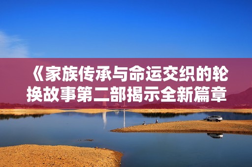 《家族传承与命运交织的轮换故事第二部揭示全新篇章》