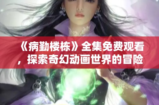 《病勤楼栋》全集免费观看，探索奇幻动画世界的冒险之旅