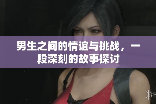 男生之间的情谊与挑战，一段深刻的故事探讨
