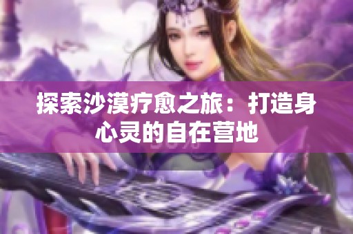 探索沙漠疗愈之旅：打造身心灵的自在营地