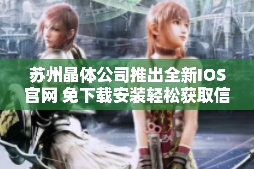 苏州晶体公司推出全新IOS官网 免下载安装轻松获取信息