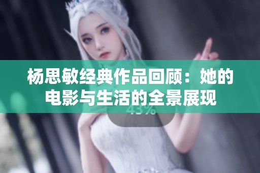 杨思敏经典作品回顾：她的电影与生活的全景展现