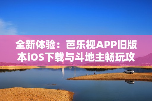 全新体验：芭乐视APP旧版本iOS下载与斗地主畅玩攻略