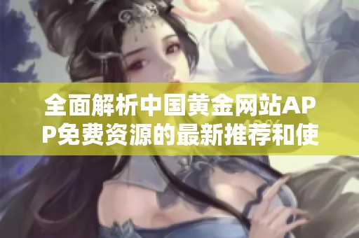 全面解析中国黄金网站APP免费资源的最新推荐和使用技巧
