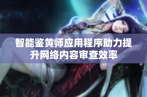 智能鉴黄师应用程序助力提升网络内容审查效率