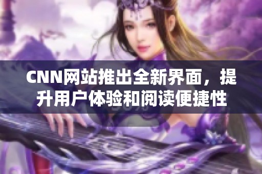 CNN网站推出全新界面，提升用户体验和阅读便捷性