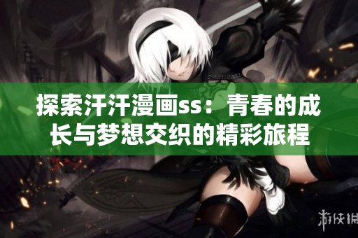 探索汗汗漫画ss：青春的成长与梦想交织的精彩旅程