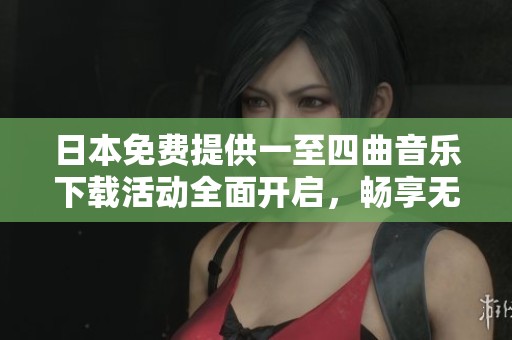 日本免费提供一至四曲音乐下载活动全面开启，畅享无限乐趣