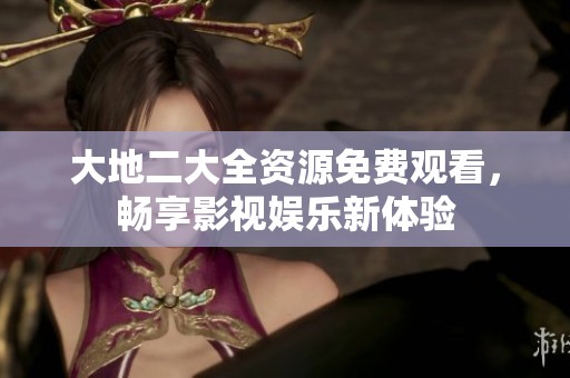 大地二大全资源免费观看，畅享影视娱乐新体验