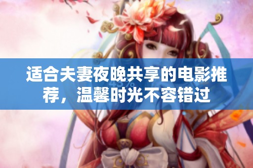 适合夫妻夜晚共享的电影推荐，温馨时光不容错过