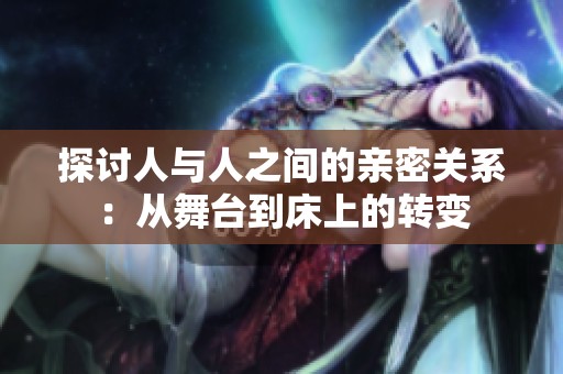 探讨人与人之间的亲密关系：从舞台到床上的转变