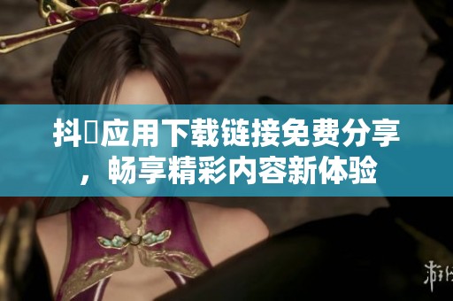 抖抈应用下载链接免费分享，畅享精彩内容新体验