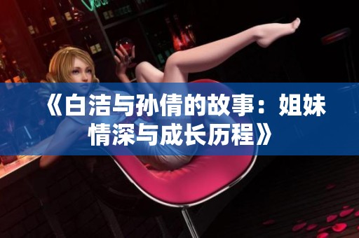 《白洁与孙倩的故事：姐妹情深与成长历程》