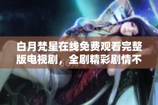 白月梵星在线免费观看完整版电视剧，全剧精彩剧情不容错过